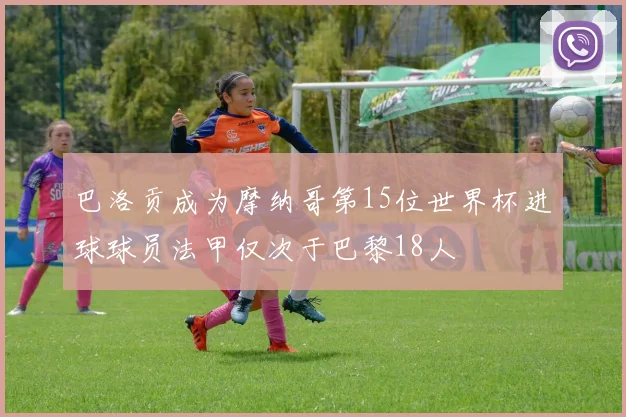 巴洛贡成为摩纳哥第15位世界杯进球球员法甲仅次于巴黎18人
