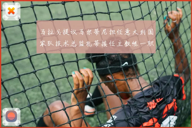 马拉戈提议马尔蒂尼担任意大利国家队技术总监孔蒂接任主教练一职