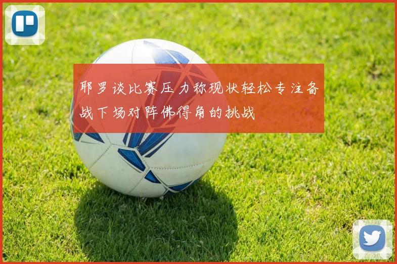 耶罗谈比赛压力称现状轻松专注备战下场对阵佛得角的挑战