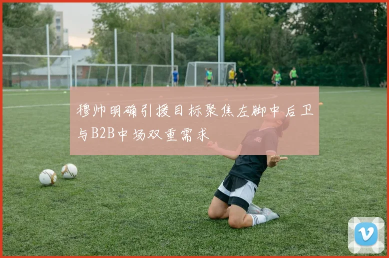 穆帅明确引援目标聚焦左脚中后卫与B2B中场双重需求