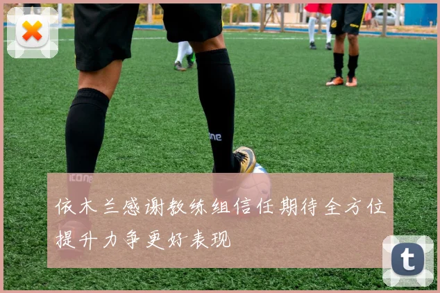 依木兰感谢教练组信任期待全方位提升力争更好表现