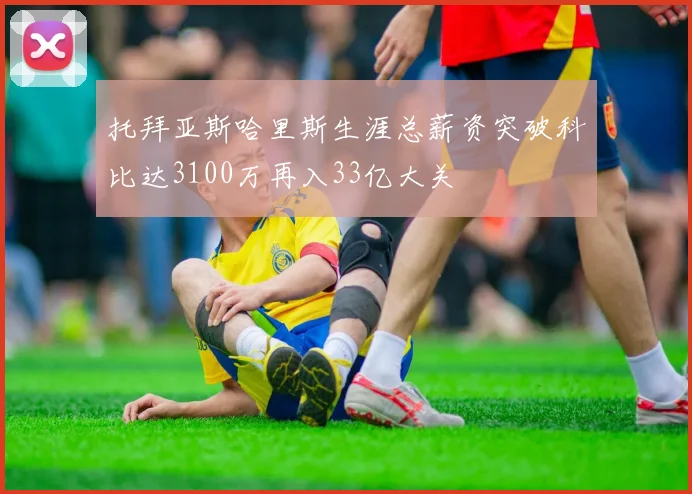 托拜亚斯哈里斯生涯总薪资突破科比达3100万再入33亿大关
