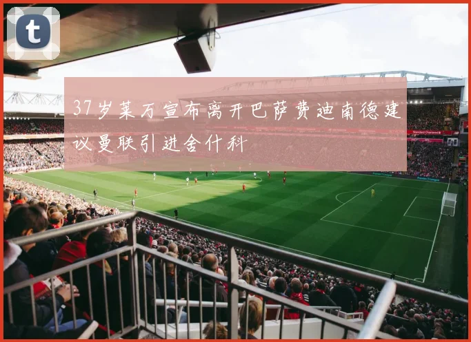 37岁莱万宣布离开巴萨费迪南德建议曼联引进舍什科