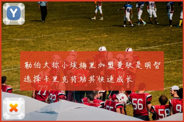 勒伯夫称小埃梅里加盟曼联是明智选择卡里克将助其快速成长