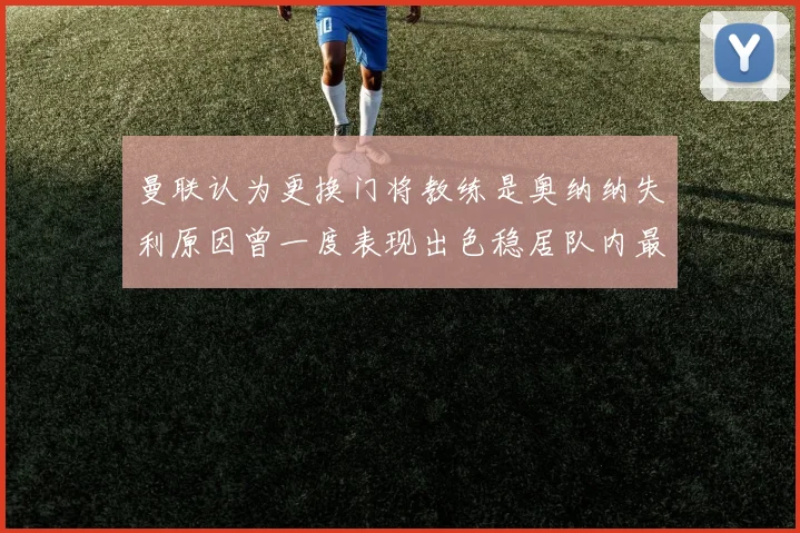 曼联认为更换门将教练是奥纳纳失利原因曾一度表现出色稳居队内最佳