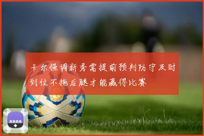 卡尔强调新秀需提前预判防守及时到位不拖后腿才能赢得比赛