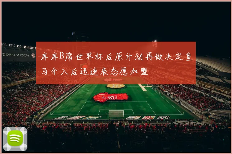 库库B席世界杯后原计划再做决定皇马介入后迅速表态愿加盟