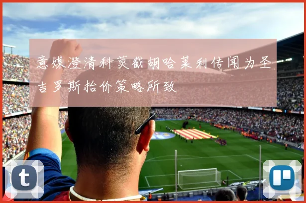 意媒澄清科莫截胡哈莱利传闻为圣吉罗斯抬价策略所致