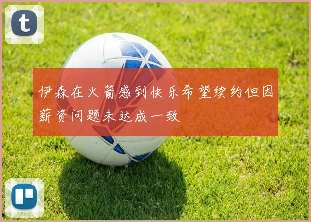 伊森在火箭感到快乐希望续约但因薪资问题未达成一致