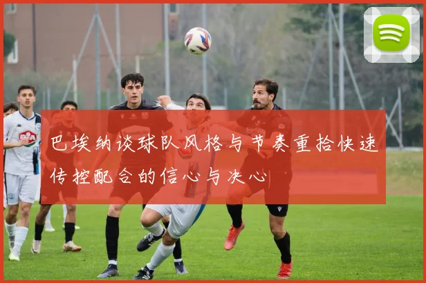 巴埃纳谈球队风格与节奏重拾快速传控配合的信心与决心