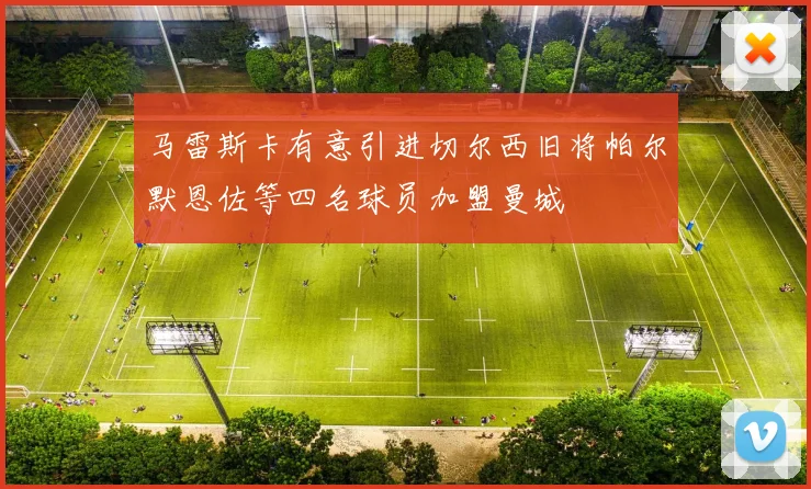 马雷斯卡有意引进切尔西旧将帕尔默恩佐等四名球员加盟曼城