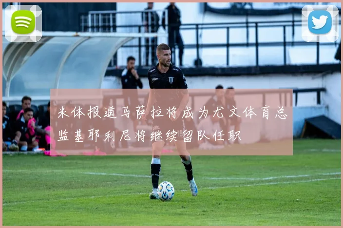 米体报道马萨拉将成为尤文体育总监基耶利尼将继续留队任职