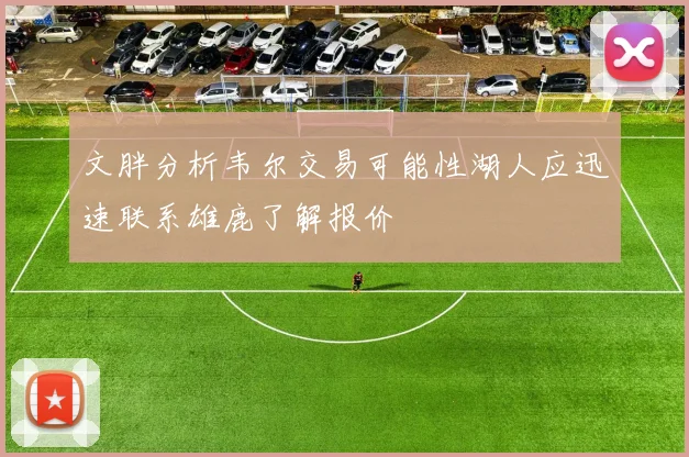 文胖分析韦尔交易可能性湖人应迅速联系雄鹿了解报价