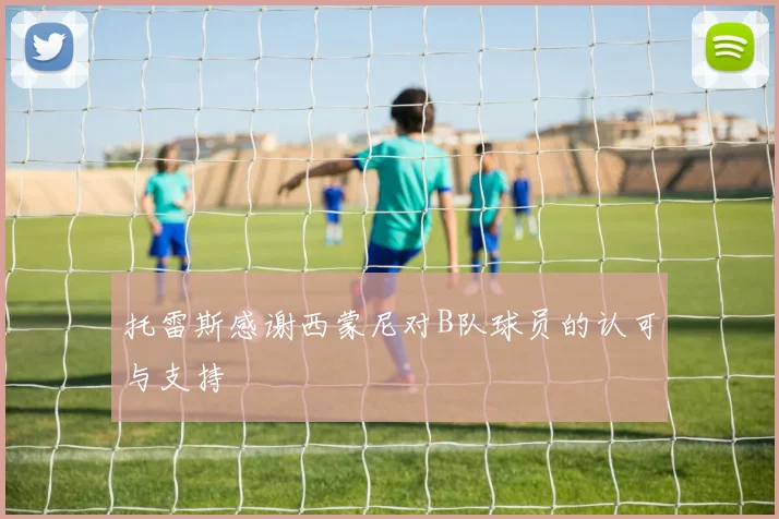 托雷斯感谢西蒙尼对B队球员的认可与支持
