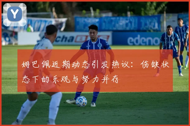 姆巴佩近期动态引发热议：伤缺状态下的乐观与努力并存