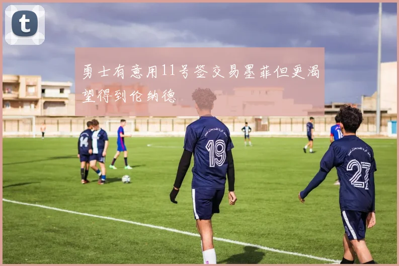 勇士有意用11号签交易墨菲但更渴望得到伦纳德