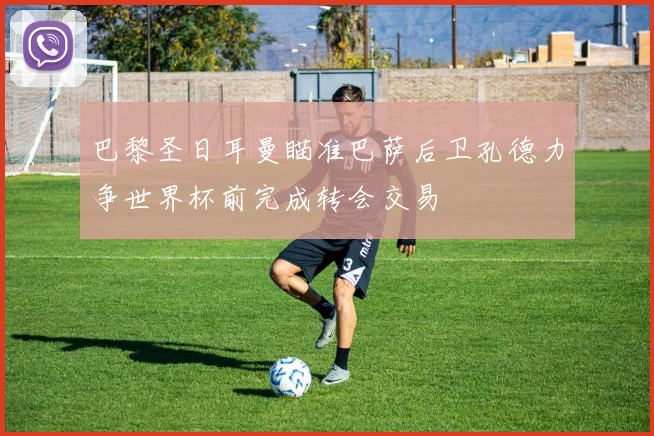 巴黎圣日耳曼瞄准巴萨后卫孔德力争世界杯前完成转会交易