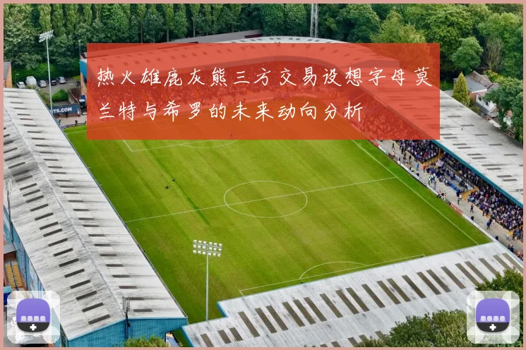 热火雄鹿灰熊三方交易设想字母莫兰特与希罗的未来动向分析