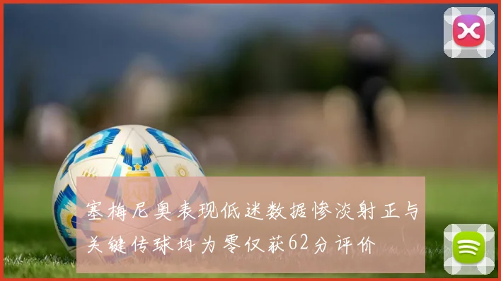 塞梅尼奥表现低迷数据惨淡射正与关键传球均为零仅获62分评价
